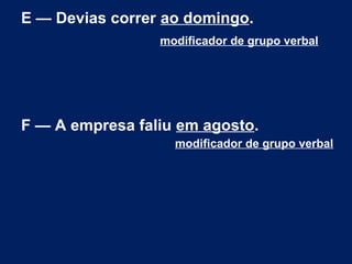 E — Devias correr ao domingo.
modificador de grupo verbal

F — A empresa faliu em agosto.
modificador de grupo verbal

 