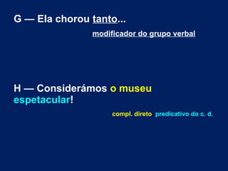 G — Ela chorou tanto...
modificador do grupo verbal

H — Considerámos o museu
espetacular!
compl. direto predicativo do c. d.

 