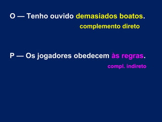 O — Tenho ouvido demasiados boatos.
complemento direto

P — Os jogadores obedecem às regras.
compl. indireto

 