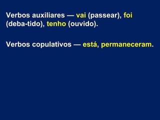 Verbos auxiliares — vai (passear), foi
(deba-tido), tenho (ouvido).
Verbos copulativos — está, permaneceram.

 