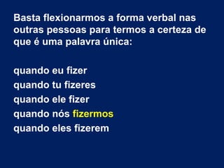 Basta flexionarmos a forma verbal nas
outras pessoas para termos a certeza de
que é uma palavra única:
quando eu fizer
quando tu fizeres
quando ele fizer
quando nós fizermos
quando eles fizerem

 