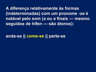 A diferença relativamente às formas
(indeterminadas) com um pronome -se é
notável pelo som (a ou e finais — mesmo
seguidos de hífen — são átonos):
anda-se || come-se || parte-se

 