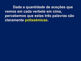 Dada a quantidade de aceções que
vemos em cada verbete em cima,
percebemos que estas três palavras são
claramente polissémicas.

 