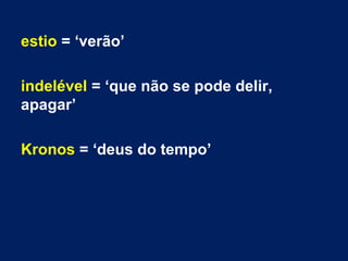 estio = ‘verão’
indelével = ‘que não se pode delir,
apagar’
Kronos = ‘deus do tempo’

 