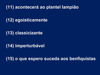 (11) acontecerá ao plantel lampião
(12) egoisticamente
(13) classicizante
(14) imperturbável
(15) o que espero suceda aos benfiquistas

 