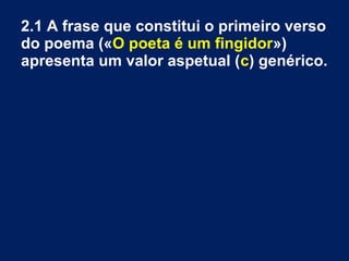2.1 A frase que constitui o primeiro verso
do poema («O poeta é um fingidor»)
apresenta um valor aspetual (c) genérico.

 