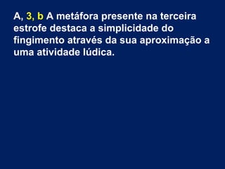 A, 3, b A metáfora presente na terceira
estrofe destaca a simplicidade do
fingimento através da sua aproximação a
uma atividade lúdica.

 