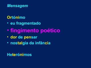 Mensagem
Ortónimo
• eu fragmentado

• fingimento poético
• dor de pensar
• nostalgia da infância
Heterónimos

 