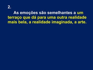 2.
As emoções são semelhantes a um
terraço que dá para uma outra realidade
mais bela, a realidade imaginada, a arte.

 
