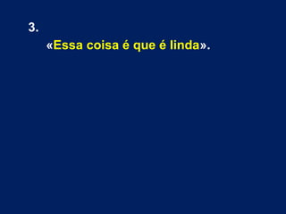 3.
«Essa coisa é que é linda».

 