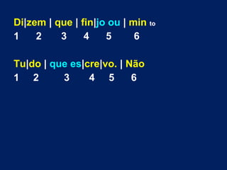 Di|zem | que | fin|jo ou | min to
1
2
3
4
5
6
Tu|do | que es|cre|vo. | Não
1 2
3
4 5
6

 