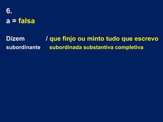 6.
a = falsa
Dizem
subordinante

/ que finjo ou minto tudo que escrevo
subordinada substantiva completiva

 