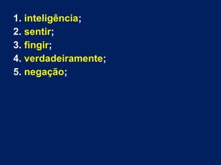 1. inteligência;
2. sentir;
3. fingir;
4. verdadeiramente;
5. negação;

 