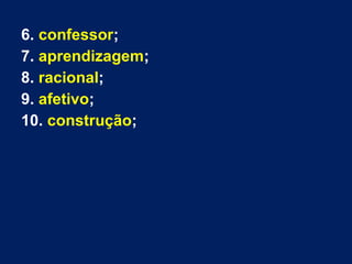 6. confessor;
7. aprendizagem;
8. racional;
9. afetivo;
10. construção;

 