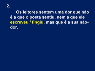 2.
Os leitores sentem uma dor que não
é a que o poeta sentiu, nem a que ele
escreveu / fingiu, mas que é a sua nãodor.

 