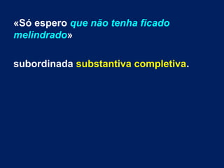 «Só espero que não tenha ficado
melindrado»
subordinada substantiva completiva.

 