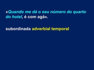 «Quando me dá o seu número do quarto
do hotel, é com agá».
subordinada adverbial temporal

 