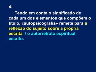 4.
Tendo em conta o significado de
cada um dos elementos que compõem o
título, «autopsicografia» remete para a
reflexão do sujeito sobre a própria
escrita / o autorretrato espiritual
escrito.

 