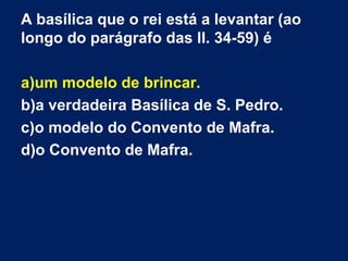 A basílica que o rei está a levantar (ao
longo do parágrafo das ll. 34-59) é
a)um modelo de brincar.
b)a verdadeira Basílica de S. Pedro.
c)o modelo do Convento de Mafra.
d)o Convento de Mafra.

 