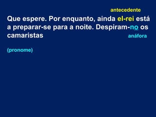antecedente

Que espere. Por enquanto, ainda el-rei está
a preparar-se para a noite. Despiram-no os
camaristas
anáfora
(pronome)

 