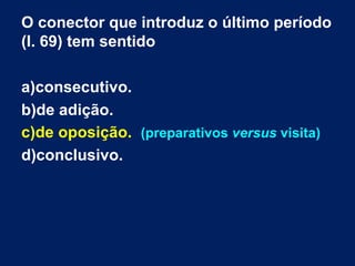 O conector que introduz o último período
(l. 69) tem sentido
a)consecutivo.
b)de adição.
c)de oposição. (preparativos versus visita)
d)conclusivo.

 