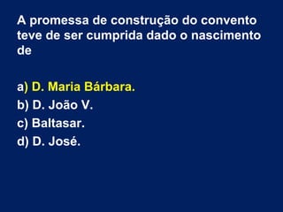 A promessa de construção do convento
teve de ser cumprida dado o nascimento
de
a) D. Maria Bárbara.
b) D. João V.
c) Baltasar.
d) D. José.

 
