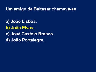 Um amigo de Baltasar chamava-se
a) João Lisboa.
b) João Elvas.
c) José Castelo Branco.
d) João Portalegre.

 