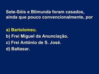 Sete-Sóis e Blimunda foram casados,
ainda que pouco convencionalmente, por
a) Bartolomeu.
b) Frei Miguel da Anunciação.
c) Frei António de S. José.
d) Baltasar.

 