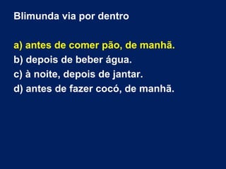 Blimunda via por dentro
a) antes de comer pão, de manhã.
b) depois de beber água.
c) à noite, depois de jantar.
d) antes de fazer cocó, de manhã.

 