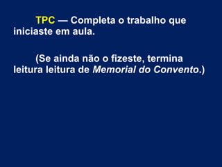 TPC — Completa o trabalho que
iniciaste em aula.
(Se ainda não o fizeste, termina
leitura leitura de Memorial do Convento.)

 