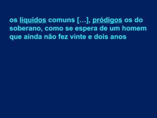 os líquidos comuns […], pródigos os do
soberano, como se espera de um homem
que ainda não fez vinte e dois anos

 
