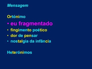 Mensagem
Ortónimo

• eu fragmentado
• fingimento poético
• dor de pensar
• nostalgia da infância
Heterónimos

 
