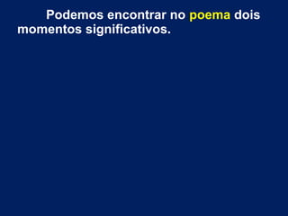 Podemos encontrar no poema dois
momentos significativos.

 