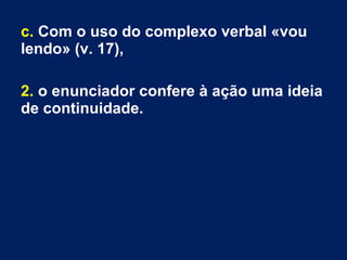c. Com o uso do complexo verbal «vou
lendo» (v. 17),
2. o enunciador confere à ação uma ideia
de continuidade.

 