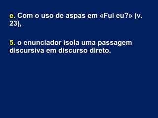 e. Com o uso de aspas em «Fui eu?» (v.
23),
5. o enunciador isola uma passagem
discursiva em discurso direto.

 