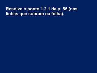 Resolve o ponto 1.2.1 da p. 55 (nas
linhas que sobram na folha).

 
