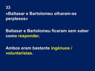 33
«Baltasar e Bartolomeu olharam-se
perplexos»
Baltasar e Bartolomeu ficaram sem saber
como responder.
Ambos eram bastante ingénuos /
voluntaristas.

 