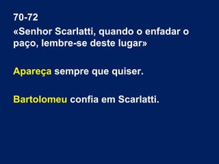 70-72
«Senhor Scarlatti, quando o enfadar o
paço, lembre-se deste lugar»
Apareça sempre que quiser.
Bartolomeu confia em Scarlatti.

 