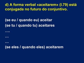 d) A forma verbal «aceitarem» (l.79) está
conjugada no futuro do conjuntivo.
(se eu / quando eu) aceitar
(se tu / quando tu) aceitares
….
…
…
(se eles / quando eles) aceitarem

 