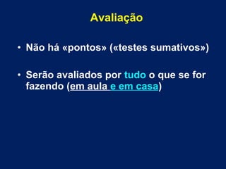Avaliação
• Não há «pontos» («testes sumativos»)
• Serão avaliados por tudo o que se for
fazendo (em aula e em casa)
 