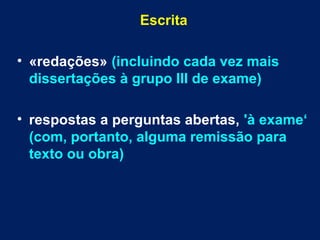 Escrita
• «redações» (incluindo cada vez mais
dissertações à grupo III de exame)
• respostas a perguntas abertas, 'à exame‘
(com, portanto, alguma remissão para
texto ou obra)
 