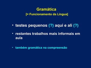 Gramática
[= Funcionamento da Língua]
• testes pequenos (?) aqui e ali (?)
• restantes trabalhos mais informais em
aula
• também gramática na compreensão
 