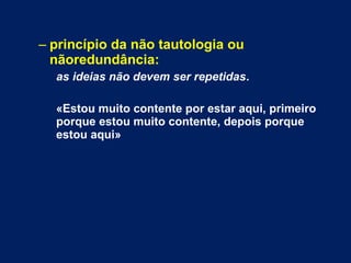 – princípio da não tautologia ou
nãoredundância:
as ideias não devem ser repetidas.
«Estou muito contente por estar aqui, primeiro
porque estou muito contente, depois porque
estou aqui»
 