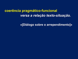 coerência pragmático-funcional
versa a relação texto-situação.
«[Diálogo sobre o arrependimento]»
 