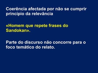 Coerência afectada por não se cumprir
princípio da relevância
«Homem que repete frases do
Sandokan».
Parte do discurso não concorre para o
foco temático do relato.
 