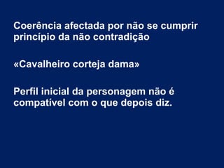Coerência afectada por não se cumprir
princípio da não contradição
«Cavalheiro corteja dama»
Perfil inicial da personagem não é
compatível com o que depois diz.
 