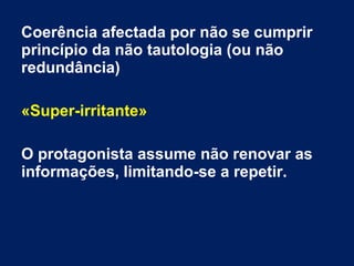 Coerência afectada por não se cumprir
princípio da não tautologia (ou não
redundância)
«Super-irritante»
O protagonista assume não renovar as
informações, limitando-se a repetir.
 