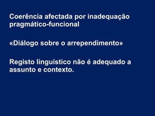 Coerência afectada por inadequação
pragmático-funcional
«Diálogo sobre o arrependimento»
Registo linguístico não é adequado a
assunto e contexto.
 
