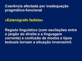 Coerência afectada por inadequação
pragmático-funcional
«Estenógrafo fadista»
Registo linguístico (com oscilações entre
o jargão do direito e a linguagem
corrente) e confusão de modos e tipos
textuais tornam a situação inverosímil.
 