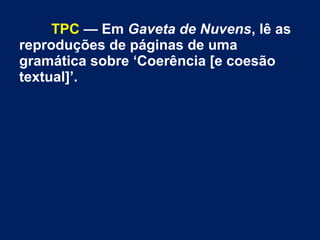 TPC — Em Gaveta de Nuvens, lê as
reproduções de páginas de uma
gramática sobre ‘Coerência [e coesão
textual]’.
 